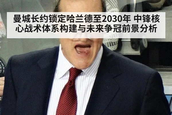 曼城长约锁定哈兰德至2030年 中锋核心战术体系构建与未来争冠前景分析