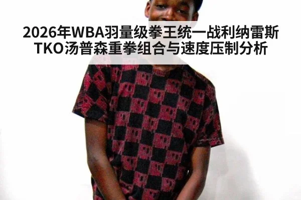 2026年WBA羽量级拳王统一战利纳雷斯TKO汤普森重拳组合与速度压制分析