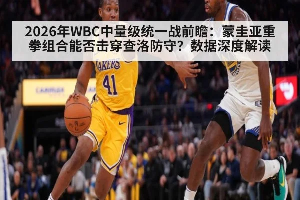 2026年WBC中量级统一战前瞻:蒙圭亚重拳组合能否击穿查洛防守?数据深度解读